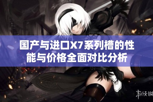 国产与进口X7系列槽的性能与价格全面对比分析