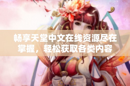 畅享天堂中文在线资源尽在掌握，轻松获取各类内容