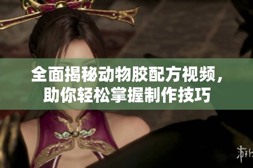 全面揭秘动物胶配方视频，助你轻松掌握制作技巧