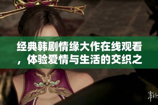 经典韩剧情缘大作在线观看，体验爱情与生活的交织之美