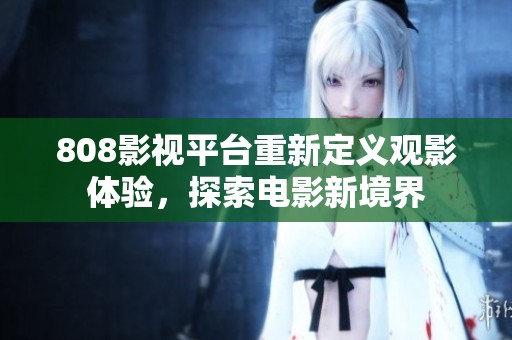 808影视平台重新定义观影体验，探索电影新境界