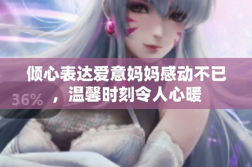 倾心表达爱意妈妈感动不已，温馨时刻令人心暖