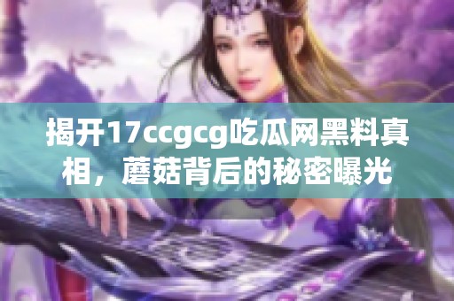 揭开17ccgcg吃瓜网黑料真相，蘑菇背后的秘密曝光