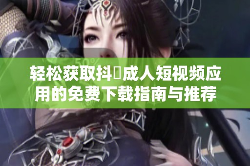 轻松获取抖抈成人短视频应用的免费下载指南与推荐
