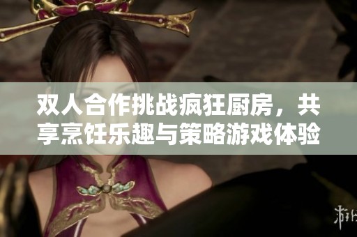 双人合作挑战疯狂厨房，共享烹饪乐趣与策略游戏体验
