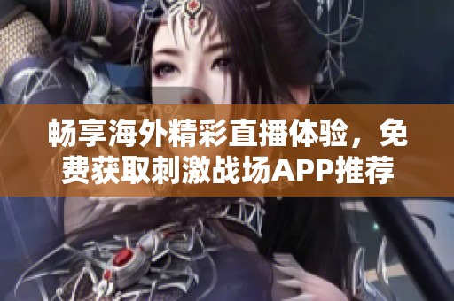 畅享海外精彩直播体验，免费获取刺激战场APP推荐