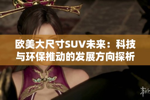欧美大尺寸SUV未来：科技与环保推动的发展方向探析