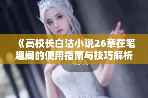 《高校长白沽小说26章在笔趣阁的使用指南与技巧解析》