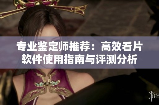 专业鉴定师推荐：高效看片软件使用指南与评测分析