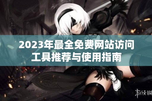 2023年最全免费网站访问工具推荐与使用指南