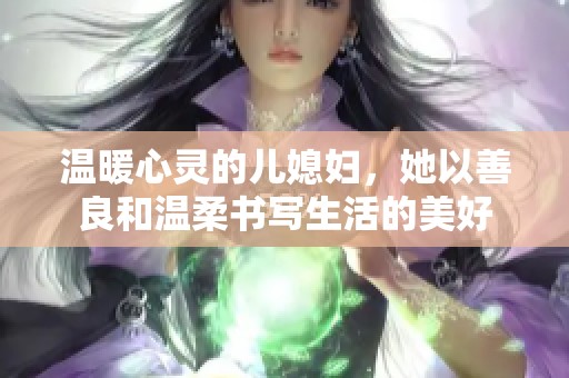 温暖心灵的儿媳妇，她以善良和温柔书写生活的美好