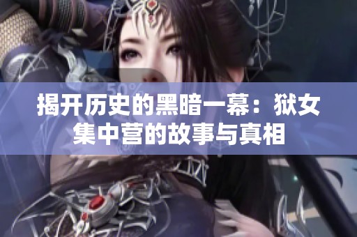 揭开历史的黑暗一幕：狱女集中营的故事与真相