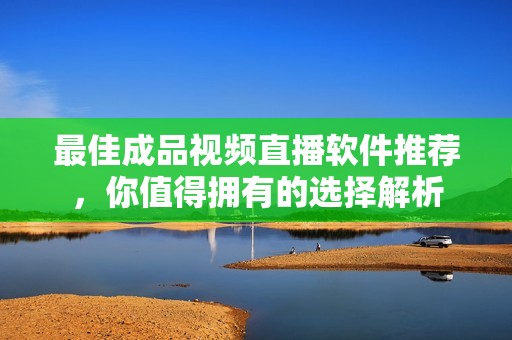 最佳成品视频直播软件推荐，你值得拥有的选择解析