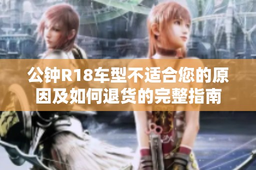 公钟R18车型不适合您的原因及如何退货的完整指南