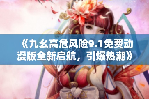《九幺高危风险9.1免费动漫版全新启航，引爆热潮》