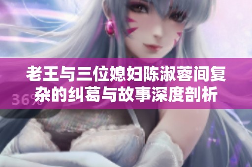 老王与三位媳妇陈淑蓉间复杂的纠葛与故事深度剖析