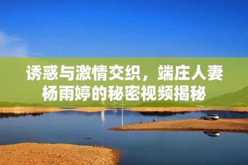 诱惑与激情交织，端庄人妻杨雨婷的秘密视频揭秘
