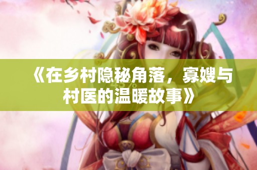 《在乡村隐秘角落，寡嫂与村医的温暖故事》