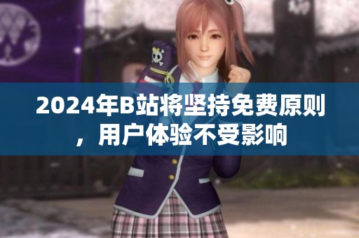 2024年B站将坚持免费原则，用户体验不受影响