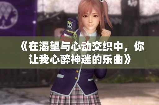 《在渴望与心动交织中，你让我心醉神迷的乐曲》