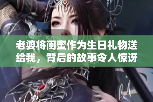 老婆将闺蜜作为生日礼物送给我，背后的故事令人惊讶