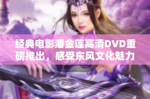 经典电影潘金莲高清DVD重磅推出，感受东风文化魅力
