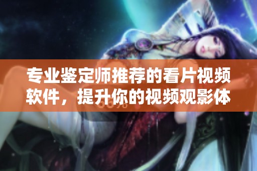 专业鉴定师推荐的看片视频软件，提升你的视频观影体验