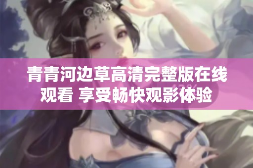 青青河边草高清完整版在线观看 享受畅快观影体验