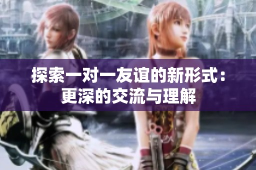 探索一对一友谊的新形式：更深的交流与理解