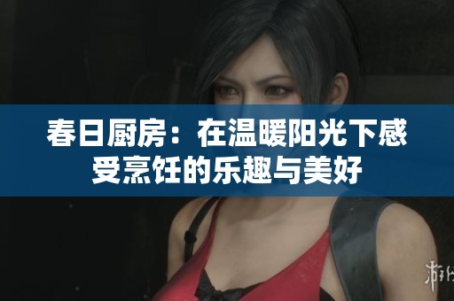 春日厨房：在温暖阳光下感受烹饪的乐趣与美好