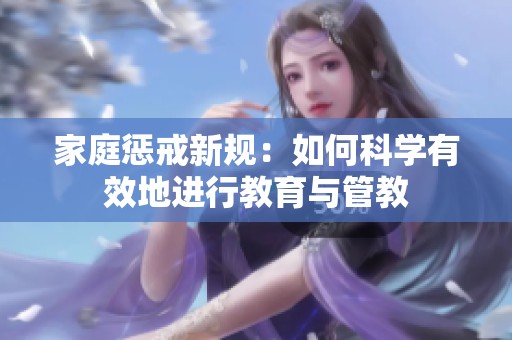 家庭惩戒新规：如何科学有效地进行教育与管教