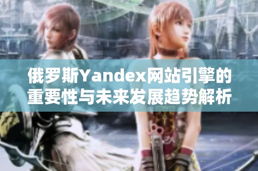 俄罗斯Yandex网站引擎的重要性与未来发展趋势解析
