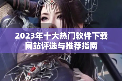 2023年十大热门软件下载网站评选与推荐指南