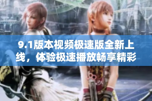 9.1版本视频极速版全新上线，体验极速播放畅享精彩内容