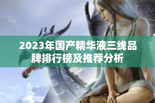 2023年国产精华液三线品牌排行榜及推荐分析