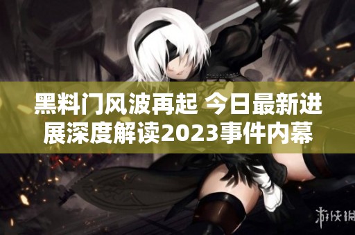 黑料门风波再起 今日最新进展深度解读2023事件内幕