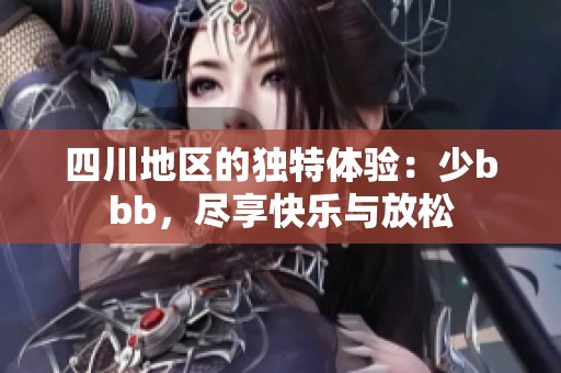 四川地区的独特体验：少bbb，尽享快乐与放松