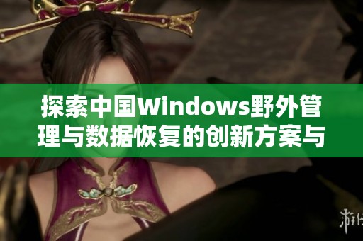 探索中国Windows野外管理与数据恢复的创新方案与实践