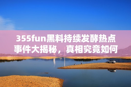 355fun黑料持续发酵热点事件大揭秘，真相究竟如何揭晓