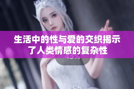 生活中的性与爱的交织揭示了人类情感的复杂性