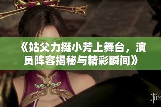 《姑父力挺小芳上舞台，演员阵容揭秘与精彩瞬间》