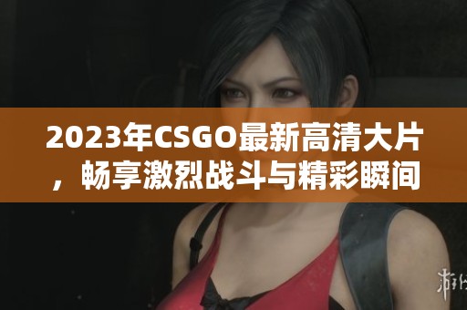 2023年CSGO最新高清大片，畅享激烈战斗与精彩瞬间