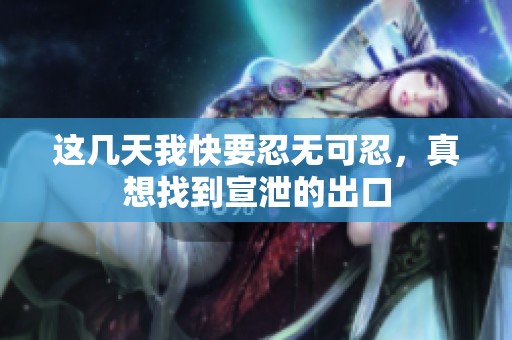 这几天我快要忍无可忍，真想找到宣泄的出口