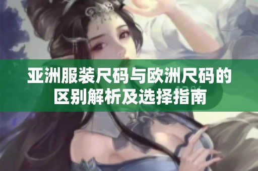 亚洲服装尺码与欧洲尺码的区别解析及选择指南
