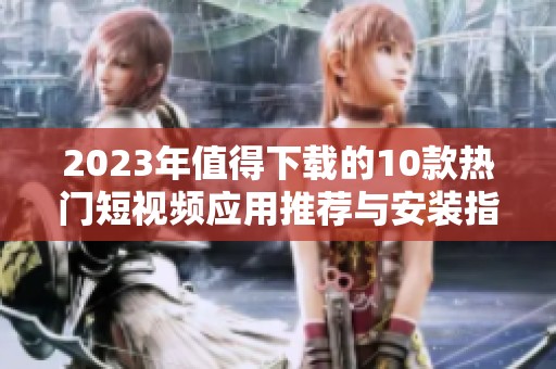 2023年值得下载的10款热门短视频应用推荐与安装指南