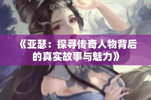 《亚瑟：探寻传奇人物背后的真实故事与魅力》
