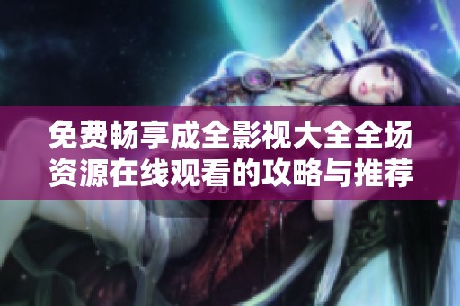 免费畅享成全影视大全全场资源在线观看的攻略与推荐