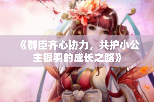 《群臣齐心协力，共护小公主银羽的成长之路》