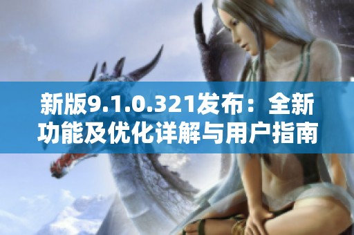 新版9.1.0.321发布：全新功能及优化详解与用户指南