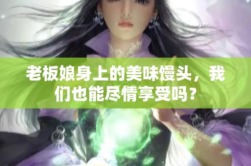 老板娘身上的美味馒头，我们也能尽情享受吗？